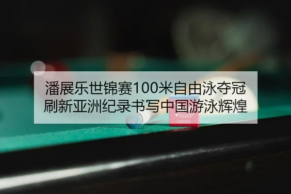 潘展乐世锦赛100米自由泳夺冠 刷新亚洲纪录书写中国游泳辉煌